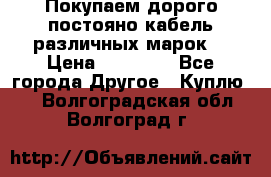 Покупаем дорого постояно кабель различных марок  › Цена ­ 60 000 - Все города Другое » Куплю   . Волгоградская обл.,Волгоград г.